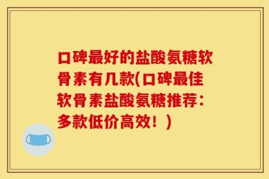 口碑最好的盐酸氨糖软骨素有几款(口碑最佳软骨素盐酸氨糖推荐：多款低价高效！)