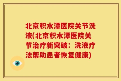 北京积水潭医院关节洗液(北京积水潭医院关节治疗新突破：洗液疗法帮助患者恢复健康)