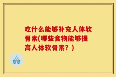 吃什么能够补充人体软骨素(哪些食物能够提高人体软骨素？)