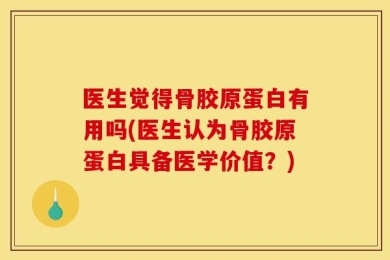 医生觉得骨胶原蛋白有用吗(医生认为骨胶原蛋白具备医学价值？)