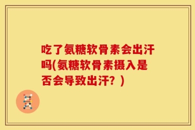 吃了氨糖软骨素会出汗吗(氨糖软骨素摄入是否会导致出汗？)