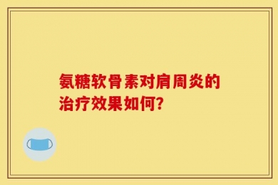 氨糖软骨素对肩周炎的治疗效果如何？