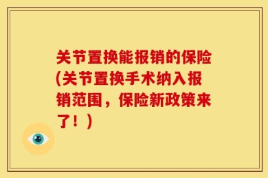关节置换能报销的保险(关节置换手术纳入报销范围，保险新政策来了！)