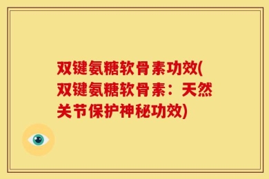双键氨糖软骨素功效(双键氨糖软骨素：天然关节保护神秘功效)