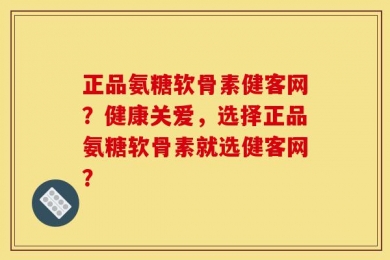 正品氨糖软骨素健客网？健康关爱，选择正品氨糖软骨素就选健客网？