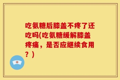 吃氨糖后膝盖不疼了还吃吗(吃氨糖缓解膝盖疼痛，是否应继续食用？)