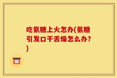 吃氨糖上火怎办(氨糖引发口干舌燥怎么办？)