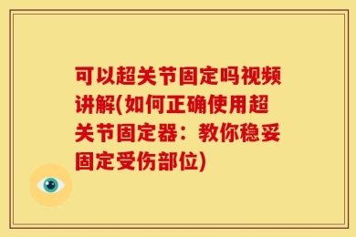 可以超关节固定吗视频讲解(如何正确使用超关节固定器：教你稳妥固定受伤部位)