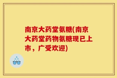 南京大药堂氨糖(南京大药堂药物氨糖现已上市，广受欢迎)