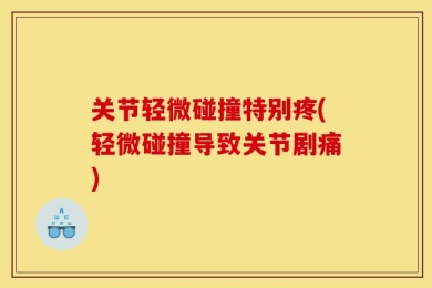 关节轻微碰撞特别疼(轻微碰撞导致关节剧痛)