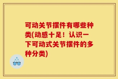 可动关节摆件有哪些种类(动感十足！认识一下可动式关节摆件的多种分类)