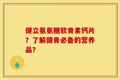 健立氨氨糖软骨素钙片？了解健骨必备的营养品？