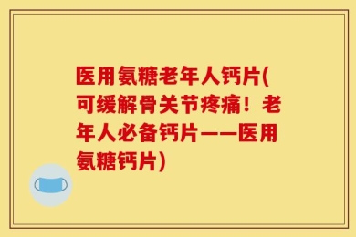 医用氨糖老年人钙片(可缓解骨关节疼痛！老年人必备钙片——医用氨糖钙片)