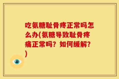 吃氨糖耻骨疼正常吗怎么办(氨糖导致耻骨疼痛正常吗？如何缓解？)