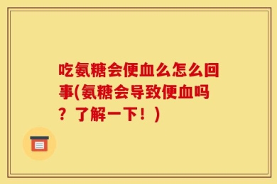 吃氨糖会便血么怎么回事(氨糖会导致便血吗？了解一下！)