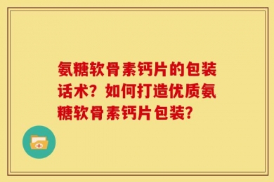 氨糖软骨素钙片的包装话术？如何打造优质氨糖软骨素钙片包装？