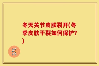 冬天关节皮肤裂开(冬季皮肤干裂如何保护？)