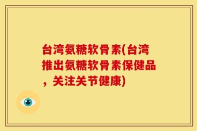 台湾氨糖软骨素(台湾推出氨糖软骨素保健品，关注关节健康)
