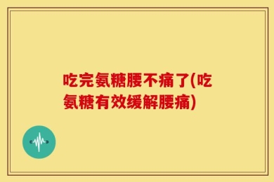 吃完氨糖腰不痛了(吃氨糖有效缓解腰痛)