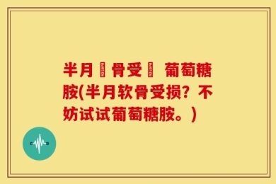 半月軟骨受損 葡萄糖胺(半月软骨受损？不妨试试葡萄糖胺。)