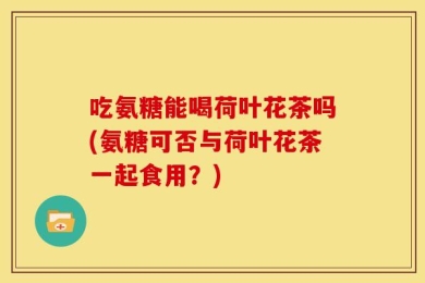 吃氨糖能喝荷叶花茶吗(氨糖可否与荷叶花茶一起食用？)