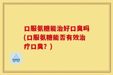 口服氨糖能治好口臭吗(口服氨糖能否有效治疗口臭？)