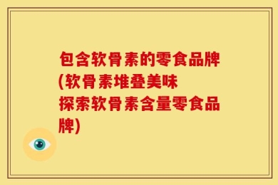 包含软骨素的零食品牌(软骨素堆叠美味  探索软骨素含量零食品牌)