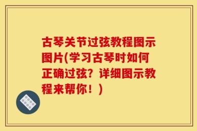 古琴关节过弦教程图示图片(学习古琴时如何正确过弦？详细图示教程来帮你！)