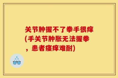 关节肿握不了拳手很痒(手关节肿胀无法握拳，患者瘙痒难耐)
