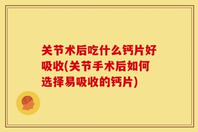 关节术后吃什么钙片好吸收(关节手术后如何选择易吸收的钙片)