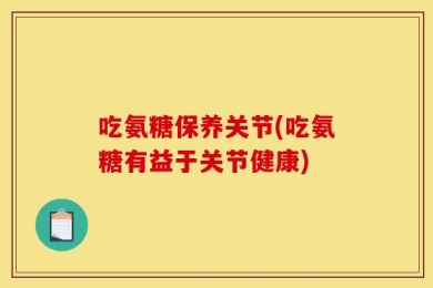 吃氨糖保养关节(吃氨糖有益于关节健康)