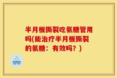 半月板撕裂吃氨糖管用吗(能治疗半月板撕裂的氨糖：有效吗？)
