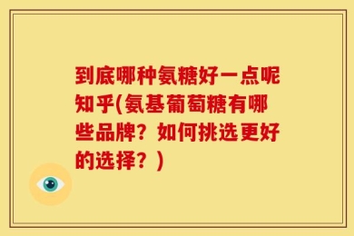 到底哪种氨糖好一点呢知乎(氨基葡萄糖有哪些品牌？如何挑选更好的选择？)