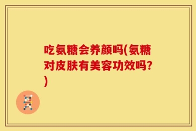 吃氨糖会养颜吗(氨糖对皮肤有美容功效吗？)