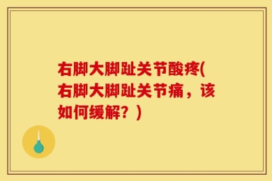 右脚大脚趾关节酸疼(右脚大脚趾关节痛，该如何缓解？)