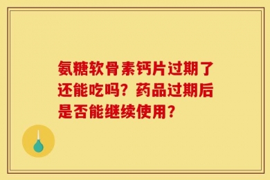 氨糖软骨素钙片过期了还能吃吗？药品过期后是否能继续使用？