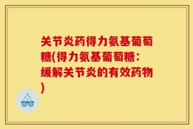 关节炎药得力氨基葡萄糖(得力氨基葡萄糖：缓解关节炎的有效药物)