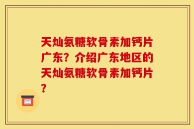 天灿氨糖软骨素加钙片广东？介绍广东地区的天灿氨糖软骨素加钙片？