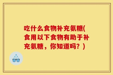 吃什么食物补充氨糖(食用以下食物有助于补充氨糖，你知道吗？)