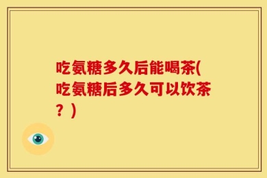 吃氨糖多久后能喝茶(吃氨糖后多久可以饮茶？)