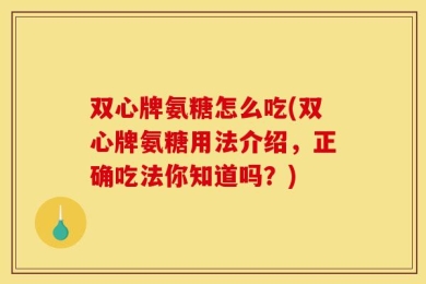 双心牌氨糖怎么吃(双心牌氨糖用法介绍，正确吃法你知道吗？)