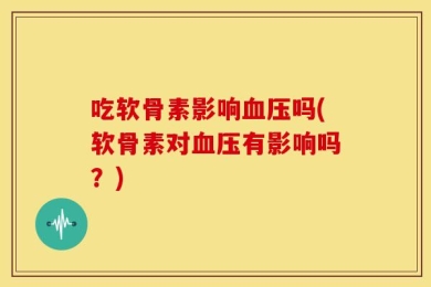 吃软骨素影响血压吗(软骨素对血压有影响吗？)