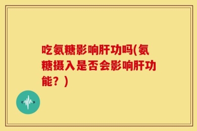 吃氨糖影响肝功吗(氨糖摄入是否会影响肝功能？)