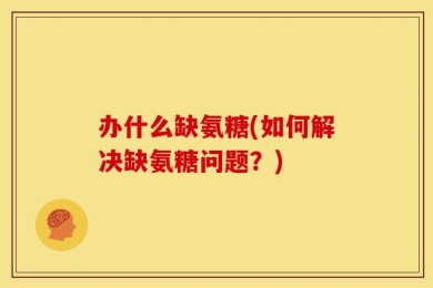 办什么缺氨糖(如何解决缺氨糖问题？)