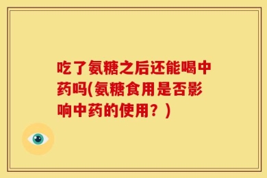 吃了氨糖之后还能喝中药吗(氨糖食用是否影响中药的使用？)