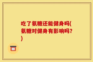 吃了氨糖还能健身吗(氨糖对健身有影响吗？)