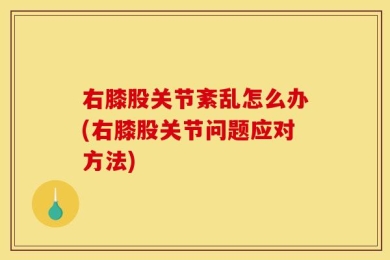 右膝股关节紊乱怎么办(右膝股关节问题应对方法)