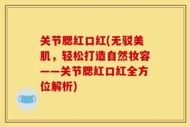 关节腮红口红(无驳美肌，轻松打造自然妆容——关节腮红口红全方位解析)