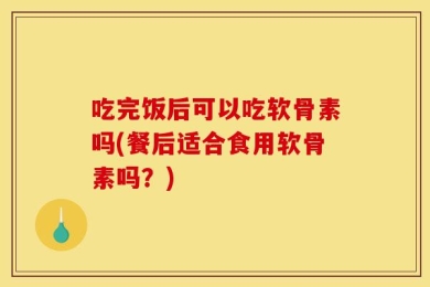 吃完饭后可以吃软骨素吗(餐后适合食用软骨素吗？)