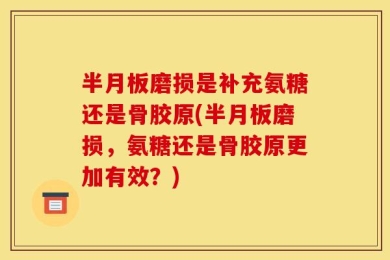 半月板磨损是补充氨糖还是骨胶原(半月板磨损，氨糖还是骨胶原更加有效？)